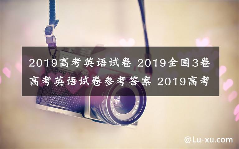 2019高考英語試卷 2019全國3卷高考英語試卷參考答案 2019高考英語試題答案解析