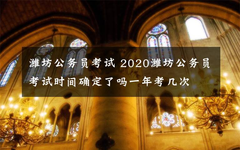 濰坊公務(wù)員考試 2020濰坊公務(wù)員考試時間確定了嗎一年考幾次