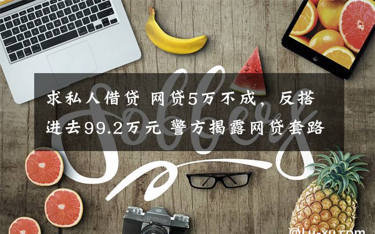 求私人借貸 網(wǎng)貸5萬不成，反搭進(jìn)去99.2萬元 警方揭露網(wǎng)貸套路