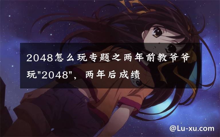 2048怎么玩專題之兩年前教爺爺玩"2048"，兩年后成績(jī)最高分：四千多萬……