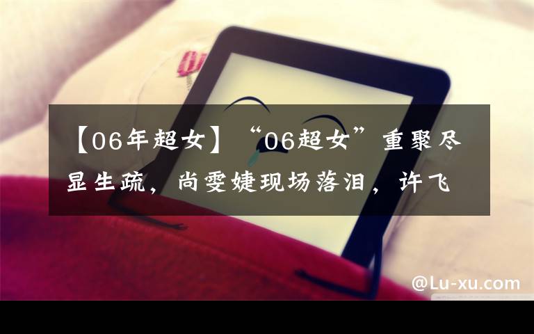 【06年超女】“06超女”重聚盡顯生疏，尚雯婕現(xiàn)場(chǎng)落淚，許飛直指其從不回信息