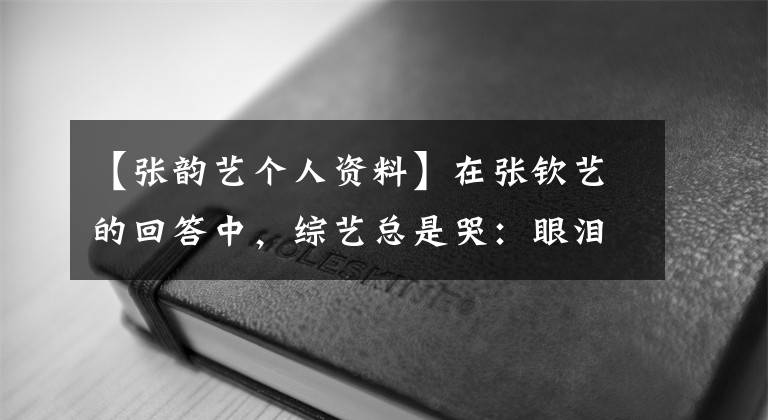 【張韻藝個人資料】在張欽藝的回答中，綜藝總是哭：眼淚低，被罵只能怪自己沒做好。