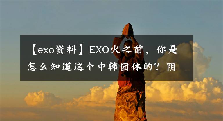 【exo資料】EXO火之前，你是怎么知道這個中韓團體的？陰差陽錯，撞錯了。