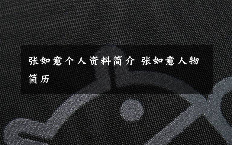 張如意個(gè)人資料簡(jiǎn)介 張如意人物簡(jiǎn)歷