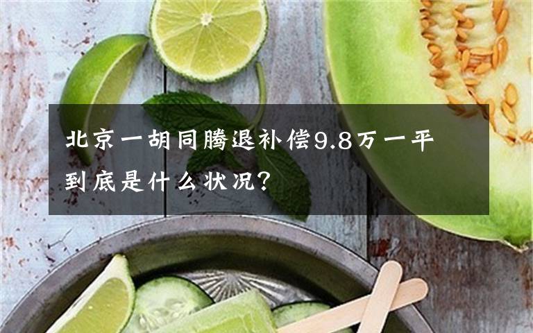 北京一胡同騰退補償9.8萬一平 到底是什么狀況？