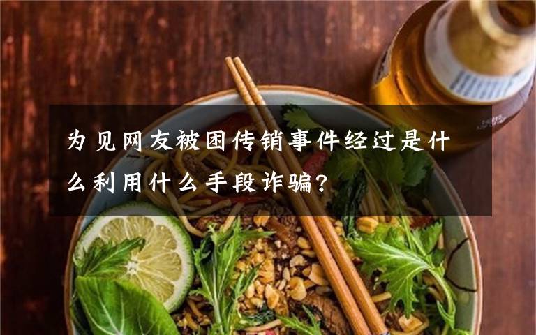 為見網(wǎng)友被困傳銷事件經(jīng)過是什么利用什么手段詐騙?