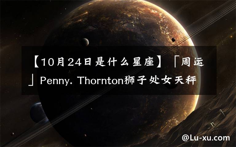 【10月24日是什么星座】「周運」Penny. Thornton獅子處女天秤天蝎10.18-10.24周運