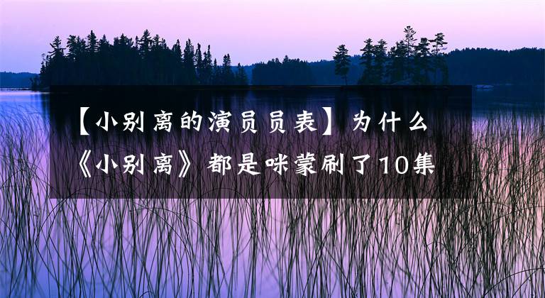 【小別離的演員員表】為什么《小別離》都是咪蒙刷了10集還能預(yù)告兩件事？