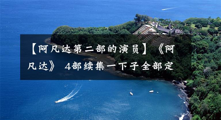 【阿凡達第二部的演員】《阿凡達》 4部續(xù)集一下子全部定下來了，這次是真的！