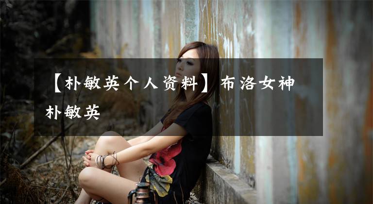 【樸敏英個人資料】布洛女神樸敏英