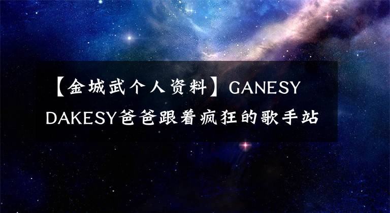 【金城武個(gè)人資料】GANESY  DAKESY爸爸跟著瘋狂的歌手站出來解釋：這是我爸爸。