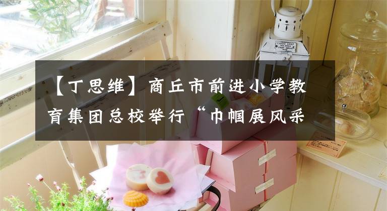 【丁思維】商丘市前進小學教育集團總校舉行“巾幗展風采 最美半邊天”趣味運動會