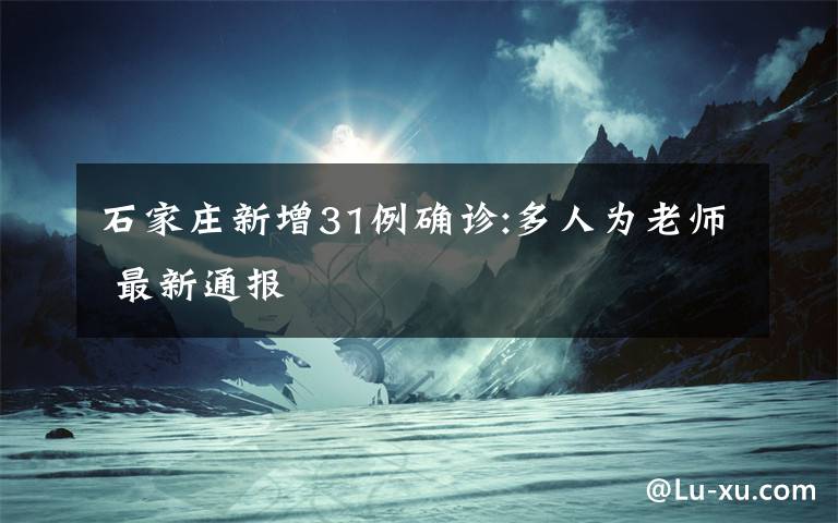 石家莊新增31例確診:多人為老師 最新通報(bào)