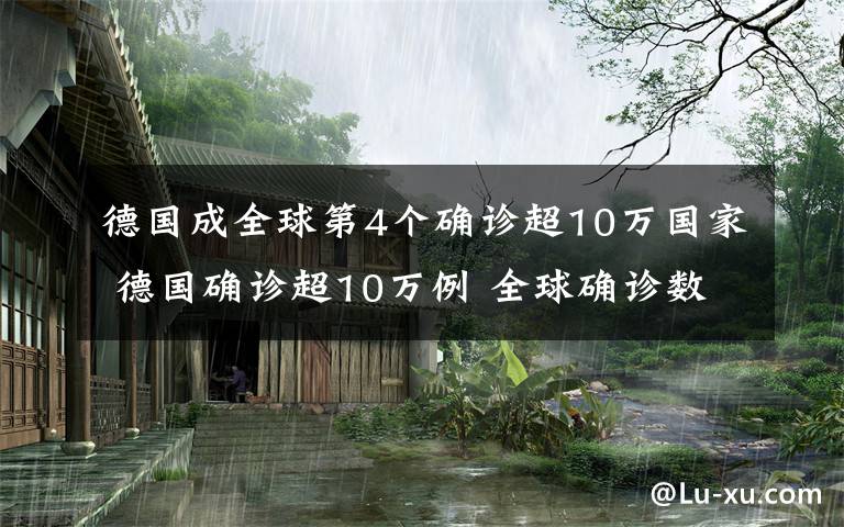 德國成全球第4個(gè)確診超10萬國家 德國確診超10萬例 全球確診數(shù)第四多國家