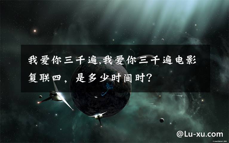 我愛你三千遍,我愛你三千遍電影復(fù)聯(lián)四，是多少時間時？