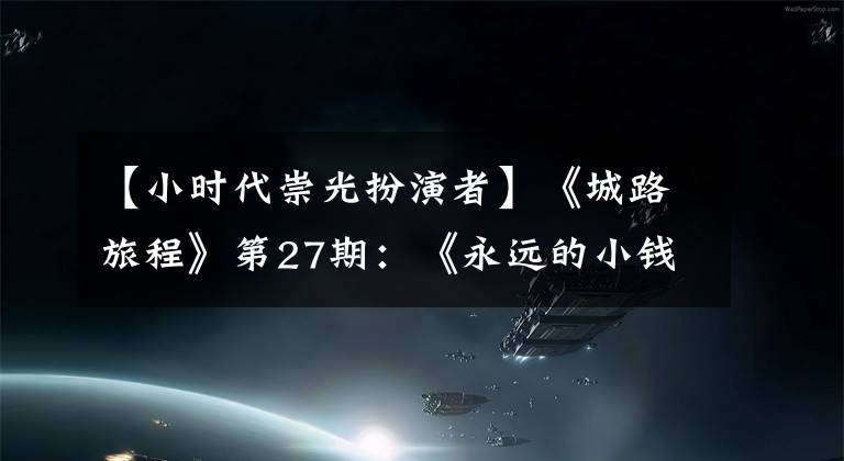 【小時(shí)代崇光扮演者】《城路旅程》第27期：《永遠(yuǎn)的小錢眼》王混臣