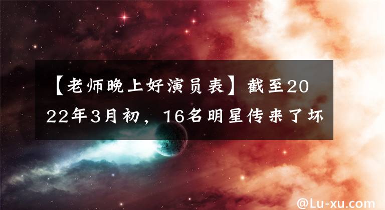 【老師晚上好演員表】截至2022年3月初，16名明星傳來了壞消息，每個(gè)人都很遺憾