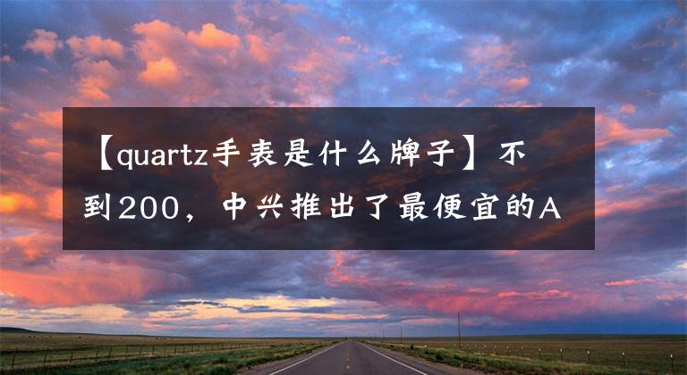 【quartz手表是什么牌子】不到200，中興推出了最便宜的AW  2.0智能手表Quartz。