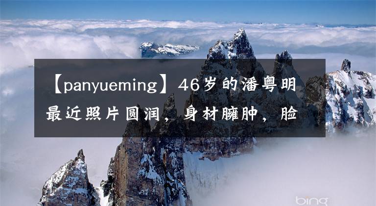 【panyueming】46歲的潘粵明最近照片圓潤(rùn)，身材臃腫，臉色不好，眼神戲很精彩，不敢直視。