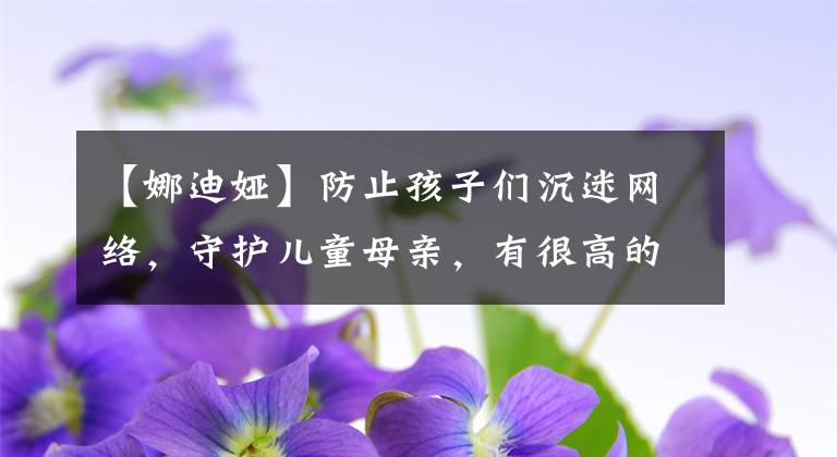 【娜迪婭】防止孩子們沉迷網(wǎng)絡(luò)，守護(hù)兒童母親，有很高的手法。