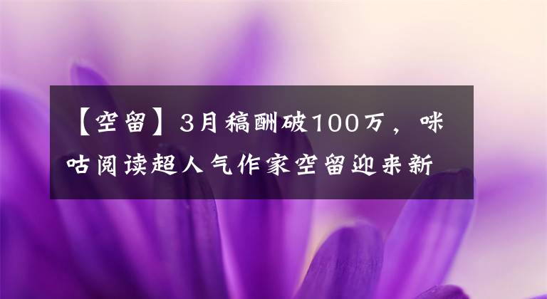 【空留】3月稿酬破100萬，咪咕閱讀超人氣作家空留迎來新突破