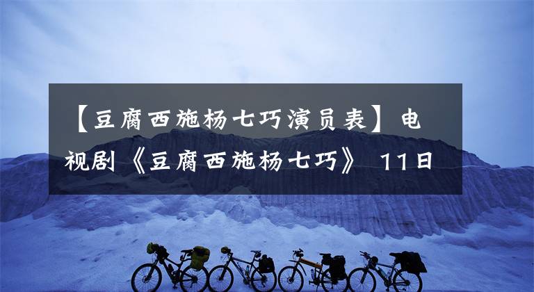 【豆腐西施楊七巧演員表】電視劇《豆腐西施楊七巧》 11日晚上首播