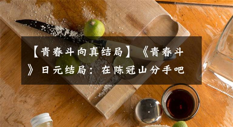 【青春斗向真結(jié)局】《青春斗》日元結(jié)局：在陳冠山分手吧！真的沒有等到回到朝槍的時候，但這就是生活！