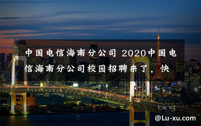 中國電信海南分公司 2020中國電信海南分公司校園招聘來了，快看！