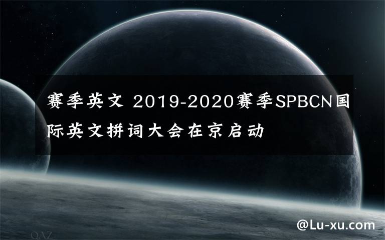 賽季英文 2019-2020賽季SPBCN國(guó)際英文拼詞大會(huì)在京啟動(dòng)