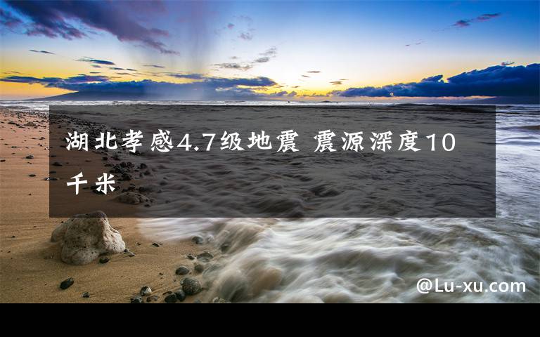 湖北孝感4.7級地震 震源深度10千米