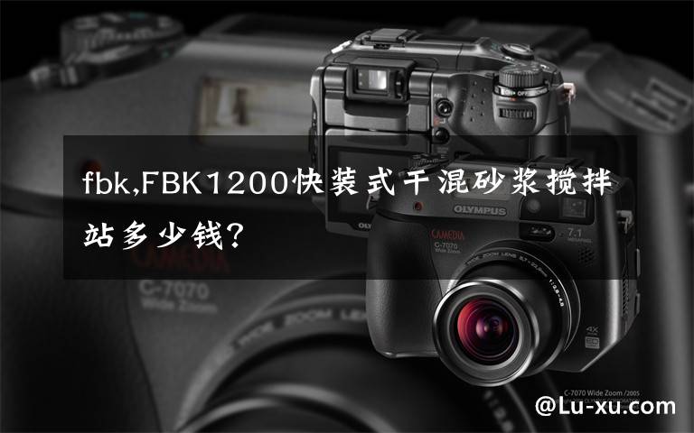 fbk,FBK1200快裝式干混砂漿攪拌站多少錢？