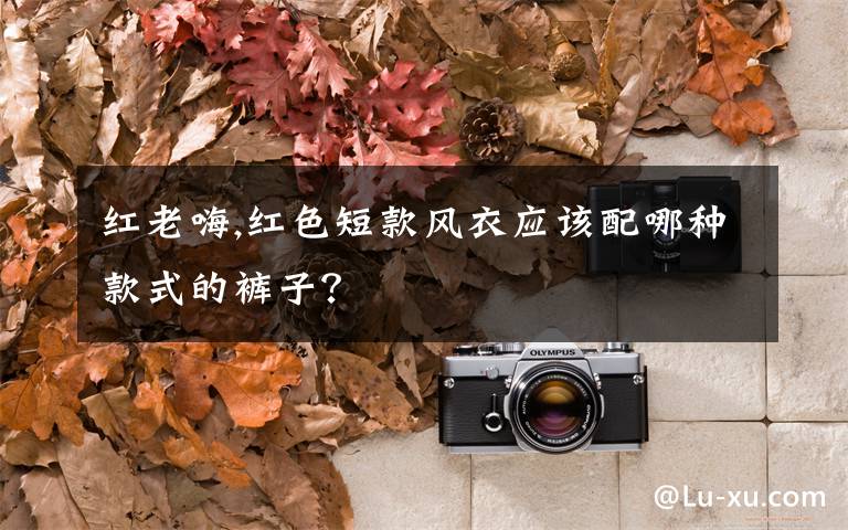 紅老嗨,紅色短款風(fēng)衣應(yīng)該配哪種款式的褲子？