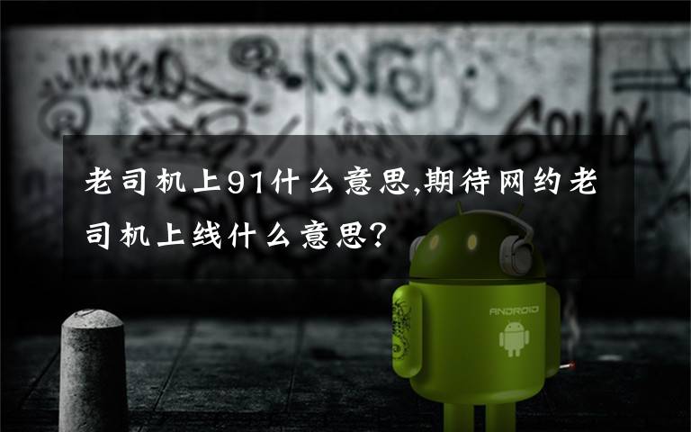 老司機(jī)上91什么意思,期待網(wǎng)約老司機(jī)上線什么意思？