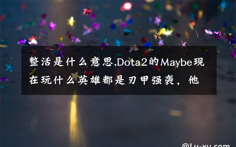 整活是什么意思,Dota2的Maybe現(xiàn)在玩什么英雄都是刃甲強(qiáng)襲，他這樣是不是在