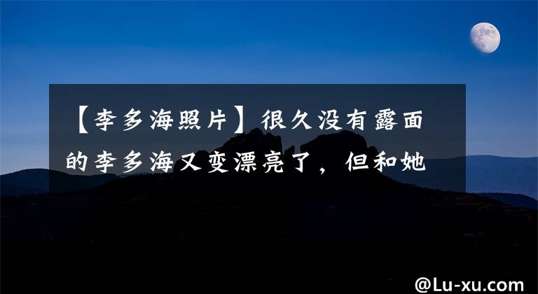 【李多海照片】很久沒有露面的李多海又變漂亮了，但和她傳出緋聞的李亦峰估計(jì)是無法辨認(rèn)的。