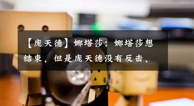 【龐天德】娜塔莎：娜塔莎想結(jié)束，但是龐天德沒有反擊，終于放下了對方。