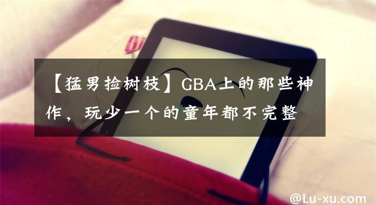 【猛男撿樹枝】GBA上的那些神作，玩少一個的童年都不完整了