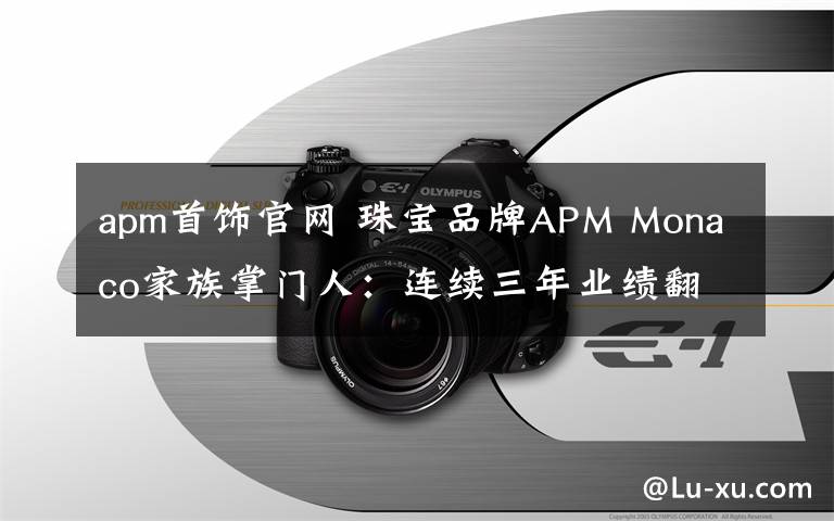 apm首飾官網(wǎng) 珠寶品牌APM Monaco家族掌門人：連續(xù)三年業(yè)績(jī)翻番的秘密