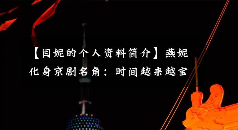 【閆妮的個(gè)人資料簡介】燕妮化身京劇名角：時(shí)間越來越寶貴，要給觀眾好的東西