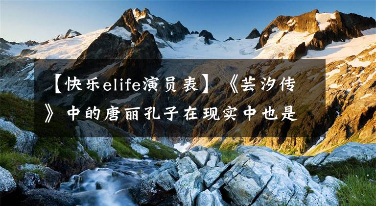 【快樂elife演員表】《蕓汐傳》中的唐麗孔子在現(xiàn)實中也是名副其實的鮮肉