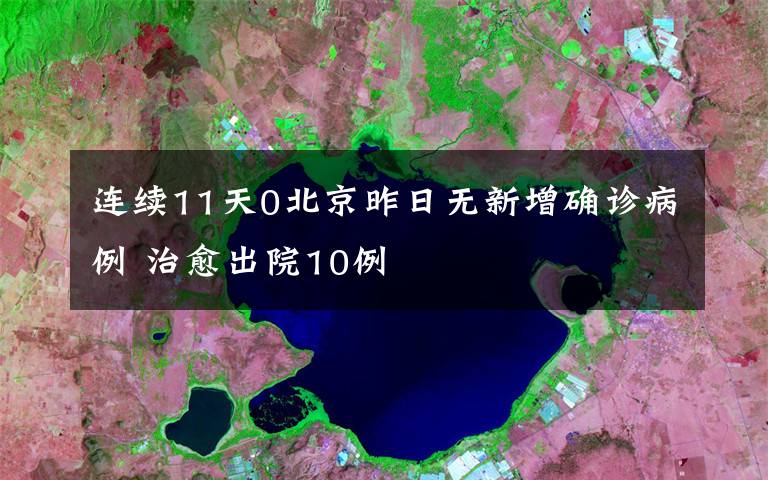 連續(xù)11天0北京昨日無新增確診病例 治愈出院10例