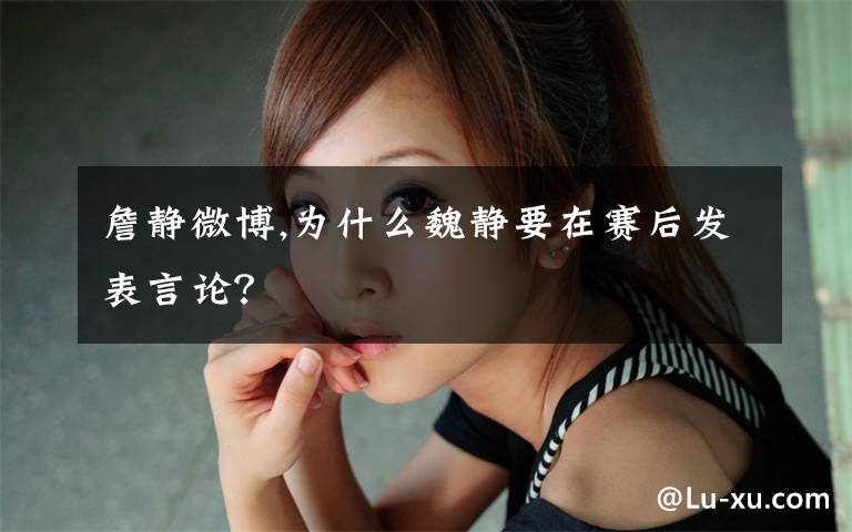 詹靜微博,為什么魏靜要在賽后發(fā)表言論？