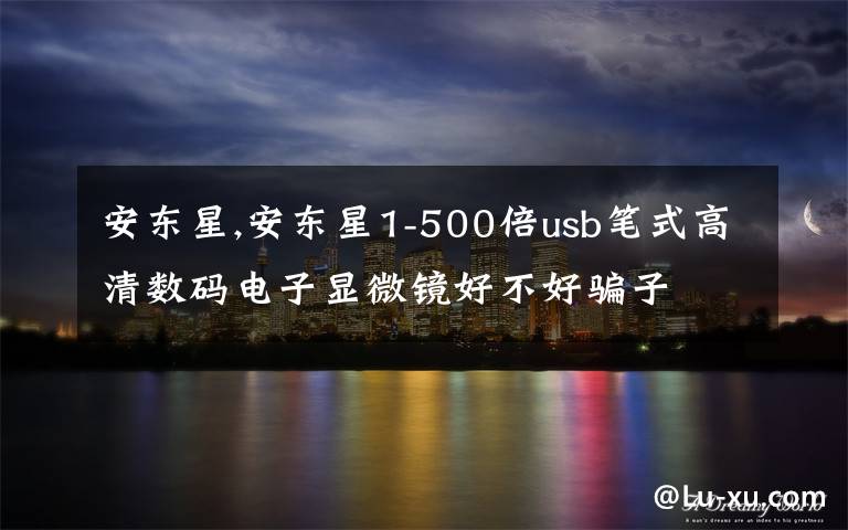 安東星,安東星1-500倍usb筆式高清數(shù)碼電子顯微鏡好不好騙子