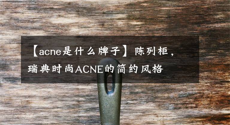 【acne是什么牌子】陳列柜，瑞典時(shí)尚ACNE的簡(jiǎn)約風(fēng)格