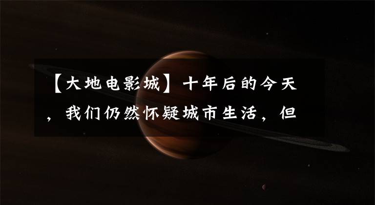 【大地電影城】十年后的今天，我們?nèi)匀粦岩沙鞘猩?，但很難再相信“詩和遠(yuǎn)方”