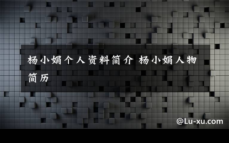 楊小娟個人資料簡介 楊小娟人物簡歷