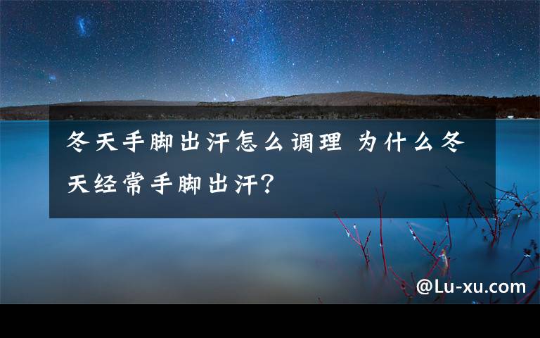 冬天手腳出汗怎么調(diào)理 為什么冬天經(jīng)常手腳出汗？