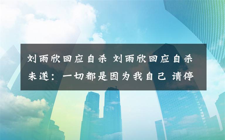 劉雨欣回應(yīng)自殺 劉雨欣回應(yīng)自殺未遂：一切都是因?yàn)槲易约?請(qǐng)停止無(wú)端猜想