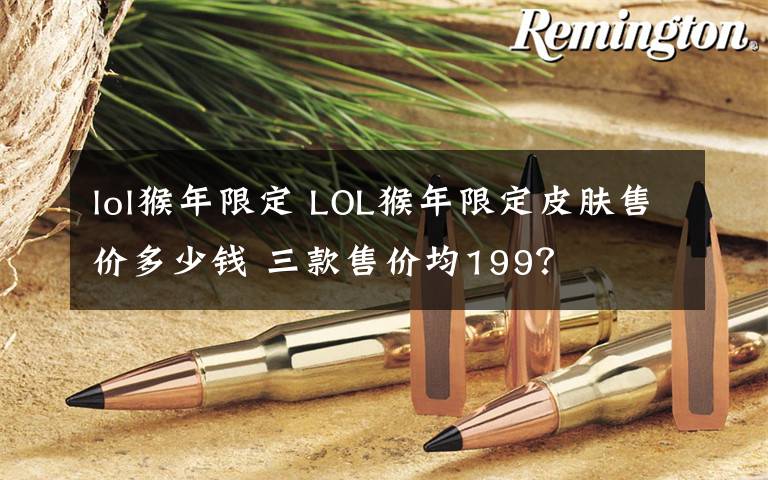 lol猴年限定 LOL猴年限定皮膚售價(jià)多少錢 三款售價(jià)均199？