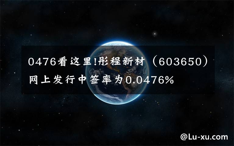 0476看這里!彤程新材（603650）網(wǎng)上發(fā)行中簽率為0.0476%